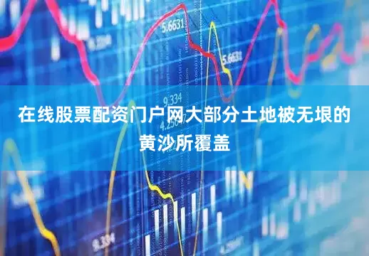 在线股票配资门户网大部分土地被无垠的黄沙所覆盖