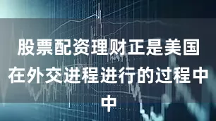 股票配资理财正是美国在外交进程进行的过程中