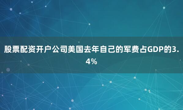 股票配资开户公司美国去年自己的军费占GDP的3.4%