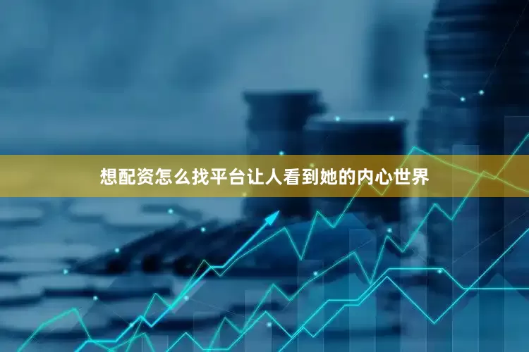 想配资怎么找平台让人看到她的内心世界