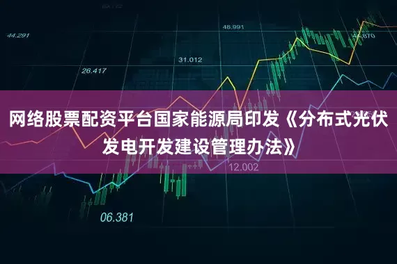 网络股票配资平台国家能源局印发《分布式光伏发电开发建设管理办法》