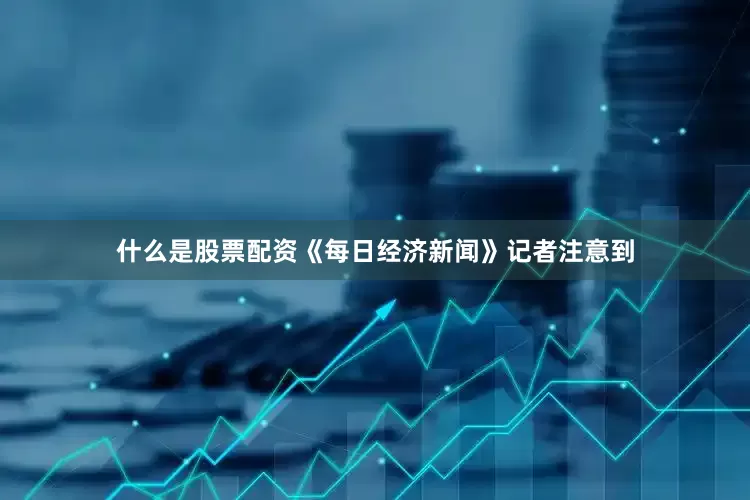 什么是股票配资　　《每日经济新闻》记者注意到