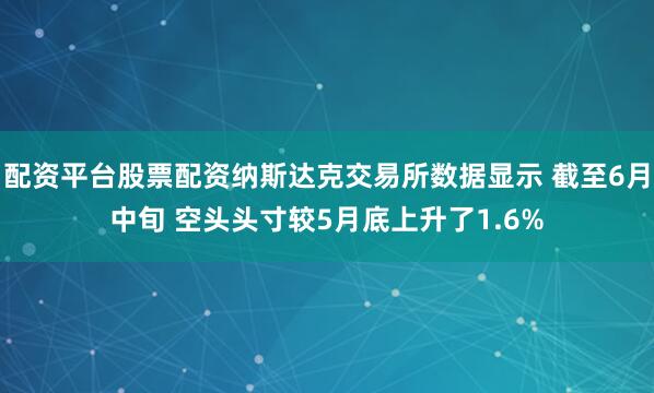 配资平台股票配资纳斯达克交易所数据显示 截至6月中旬 空头头寸较5月底上升了1.6%