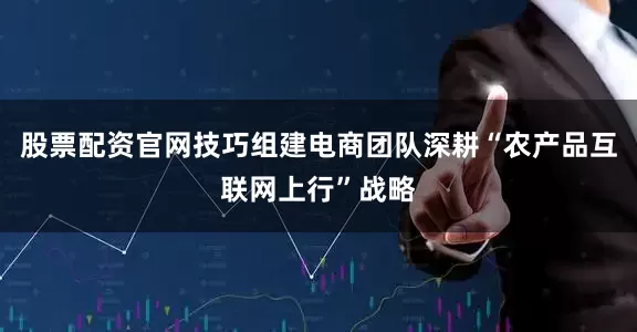 股票配资官网技巧组建电商团队深耕“农产品互联网上行”战略
