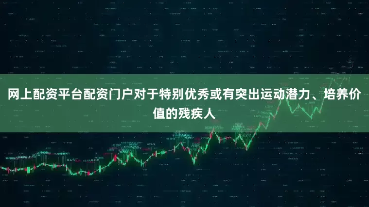 网上配资平台配资门户对于特别优秀或有突出运动潜力、培养价值的残疾人