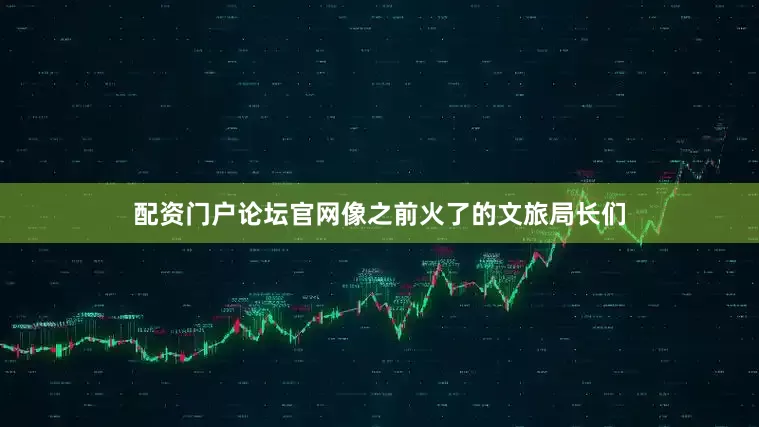 配资门户论坛官网像之前火了的文旅局长们