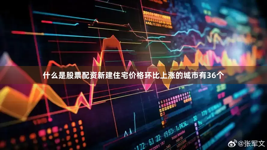 什么是股票配资新建住宅价格环比上涨的城市有36个