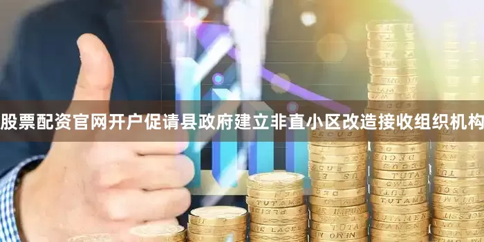 股票配资官网开户促请县政府建立非直小区改造接收组织机构