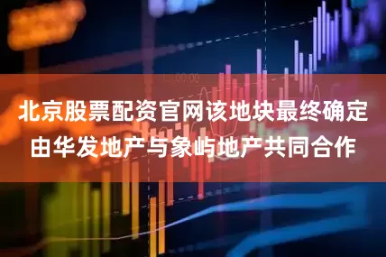 北京股票配资官网该地块最终确定由华发地产与象屿地产共同合作