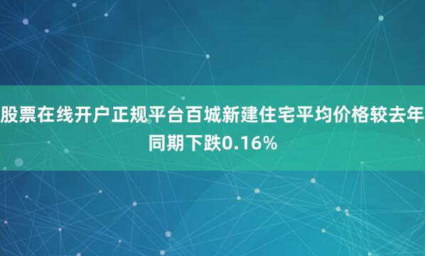 股票在线开户正规平台百城新建住宅平均价格较去年同期下跌0.16%