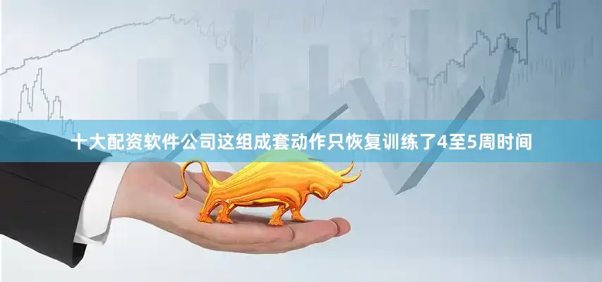 十大配资软件公司这组成套动作只恢复训练了4至5周时间