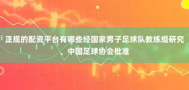 正规的配资平台有哪些经国家男子足球队教练组研究、中国足球协会批准