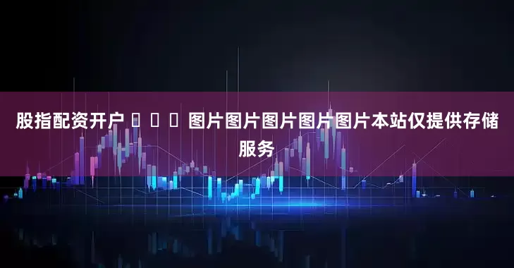 股指配资开户 ​​​图片图片图片图片图片本站仅提供存储服务