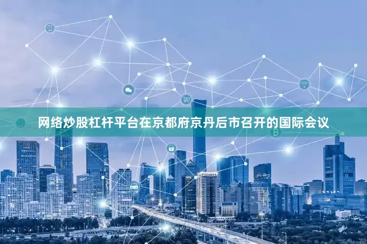 网络炒股杠杆平台在京都府京丹后市召开的国际会议