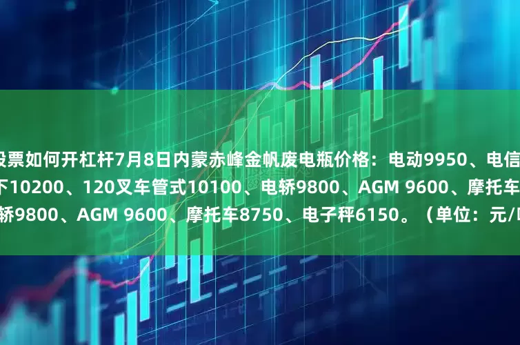 股票如何开杠杆7月8日内蒙赤峰金帆废电瓶价格：电动9950、电信9450、大白9950、黑皮下10200、120叉车管式10100、电轿9800、AGM 9600、摩托车8750、电子秤6150。（单位：元/吨）