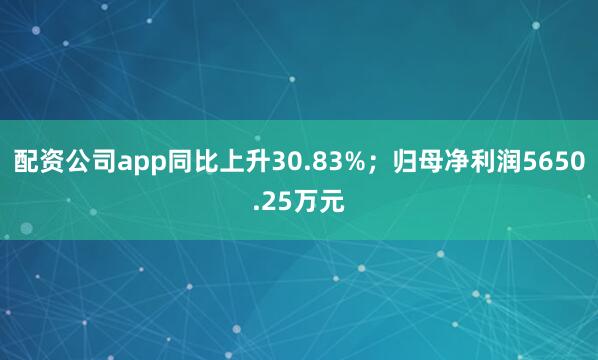 配资公司app同比上升30.83%；归母净利润5650.25万元