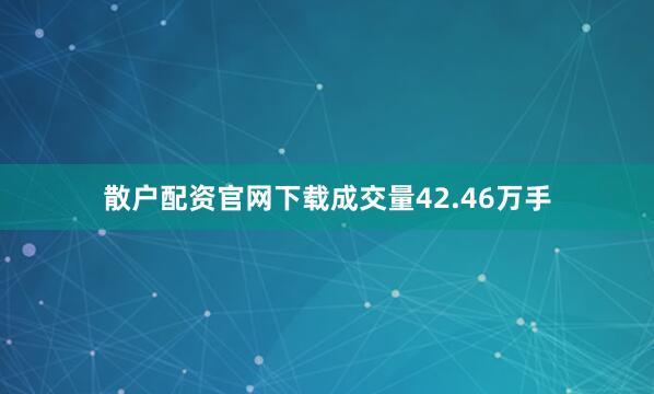 散户配资官网下载成交量42.46万手