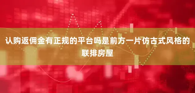 认购返佣金有正规的平台吗是前方一片仿古式风格的联排房屋