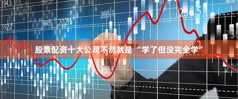 股票配资十大公司不然就是 “学了但没完全学”