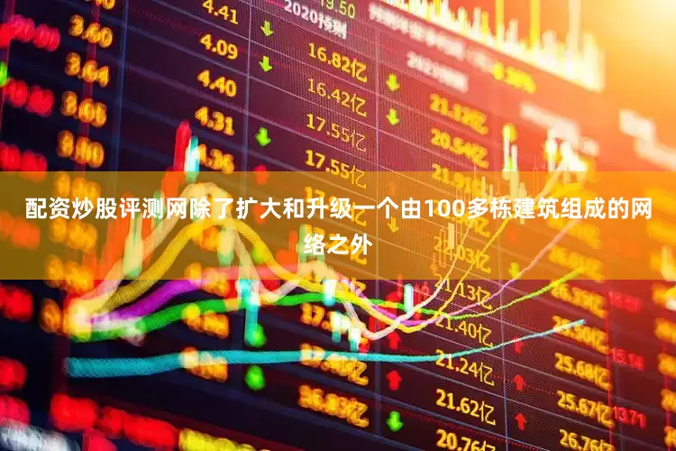 配资炒股评测网除了扩大和升级一个由100多栋建筑组成的网络之外