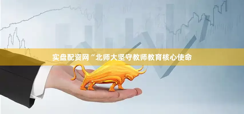 实盘配资网“北师大坚守教师教育核心使命