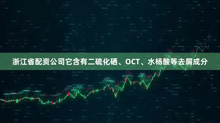 浙江省配资公司它含有二硫化硒、OCT、水杨酸等去屑成分