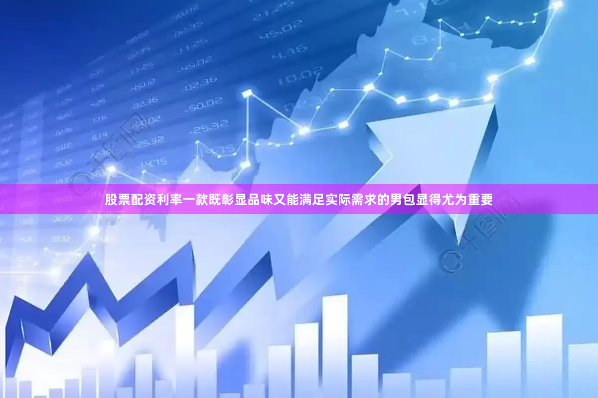 股票配资利率一款既彰显品味又能满足实际需求的男包显得尤为重要