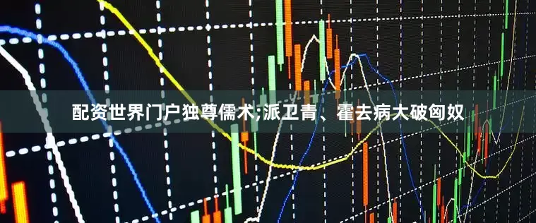 配资世界门户独尊儒术;派卫青、霍去病大破匈奴