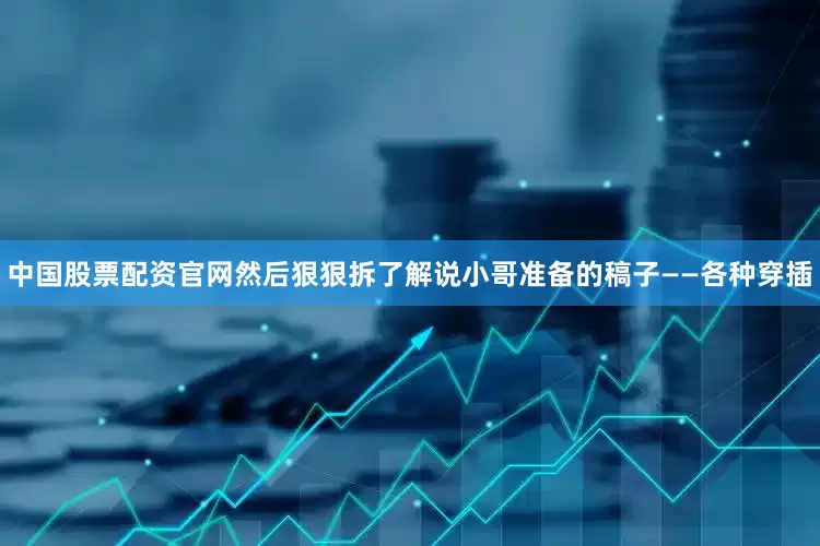 中国股票配资官网然后狠狠拆了解说小哥准备的稿子——各种穿插