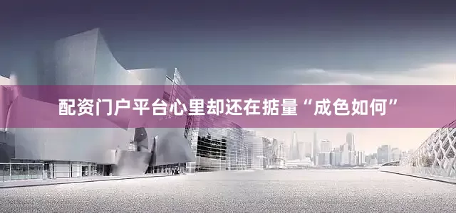 配资门户平台心里却还在掂量“成色如何”