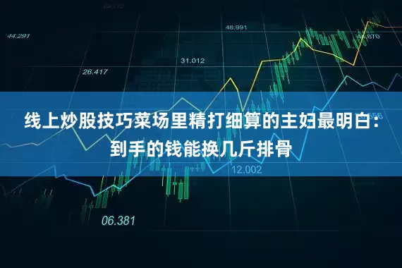 线上炒股技巧菜场里精打细算的主妇最明白：到手的钱能换几斤排骨