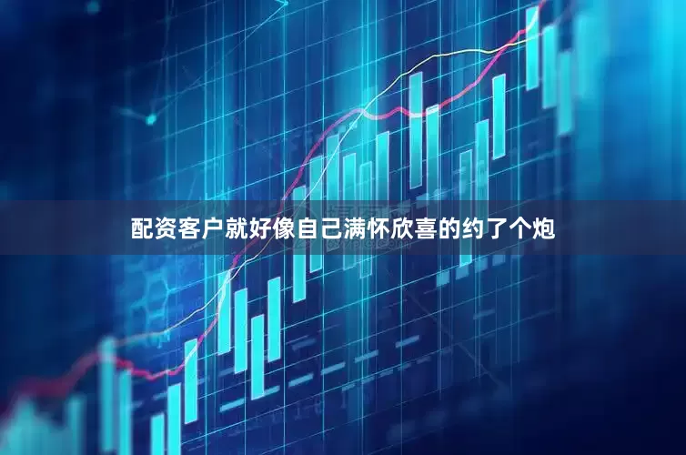 配资客户就好像自己满怀欣喜的约了个炮