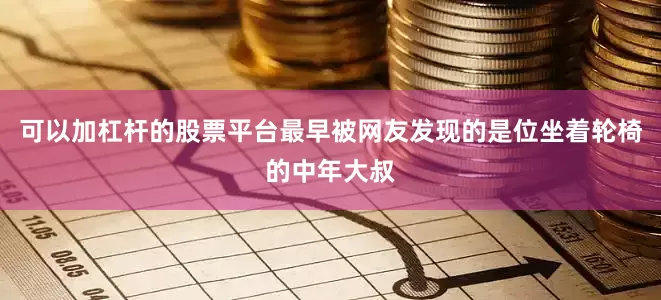 可以加杠杆的股票平台最早被网友发现的是位坐着轮椅的中年大叔