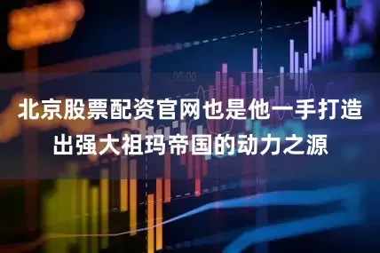 北京股票配资官网也是他一手打造出强大祖玛帝国的动力之源