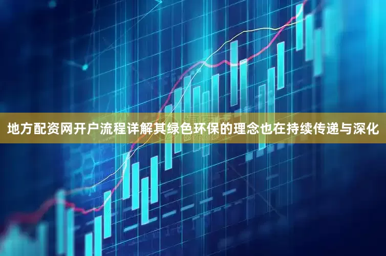 地方配资网开户流程详解其绿色环保的理念也在持续传递与深化