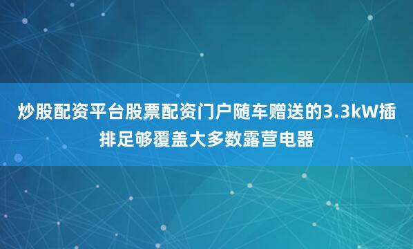 炒股配资平台股票配资门户随车赠送的3.3kW插排足够覆盖大多数露营电器