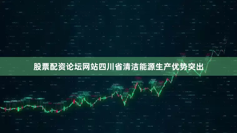 股票配资论坛网站四川省清洁能源生产优势突出