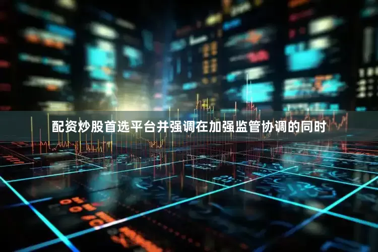 配资炒股首选平台并强调在加强监管协调的同时