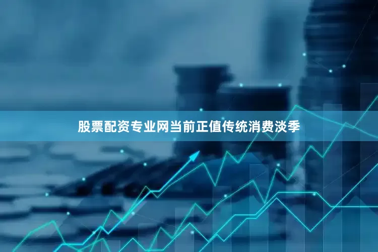 股票配资专业网当前正值传统消费淡季