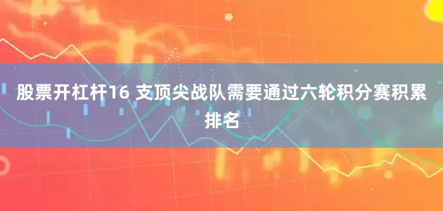 股票开杠杆16 支顶尖战队需要通过六轮积分赛积累排名