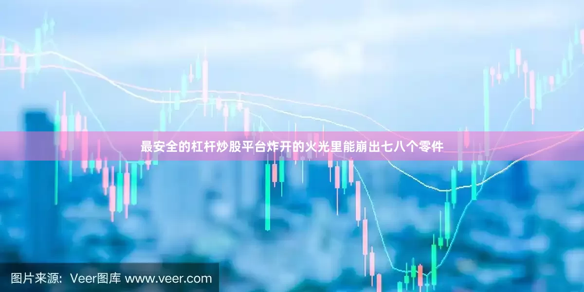 最安全的杠杆炒股平台炸开的火光里能崩出七八个零件