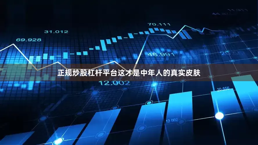 正规炒股杠杆平台这才是中年人的真实皮肤