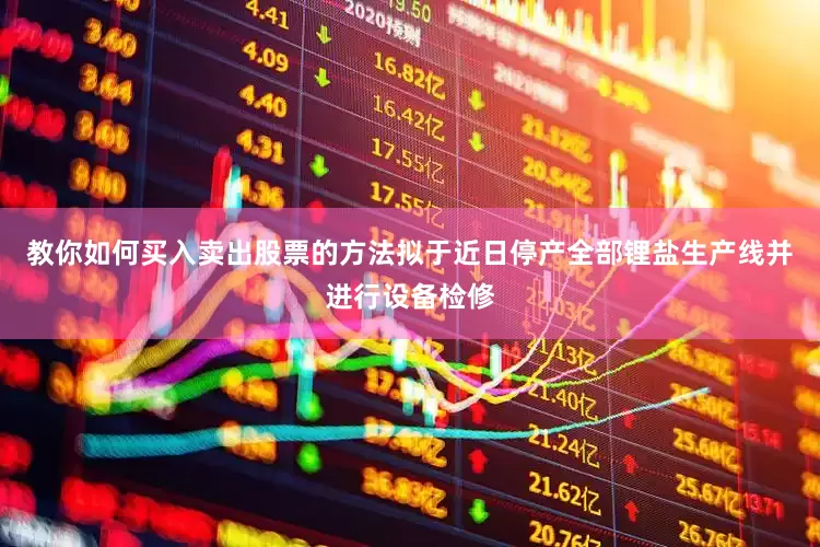 教你如何买入卖出股票的方法拟于近日停产全部锂盐生产线并进行设备检修