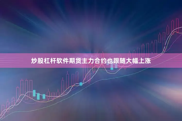 炒股杠杆软件期货主力合约也跟随大幅上涨
