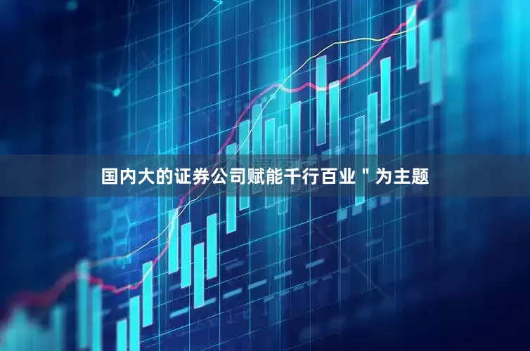 国内大的证券公司赋能千行百业＂为主题