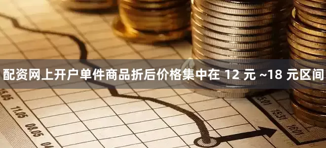 配资网上开户单件商品折后价格集中在 12 元 ~18 元区间