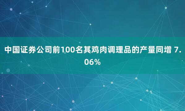 中国证券公司前100名其鸡肉调理品的产量同增 7.06%