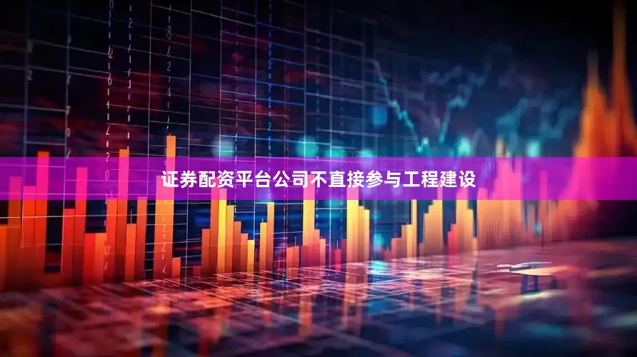 证券配资平台公司不直接参与工程建设