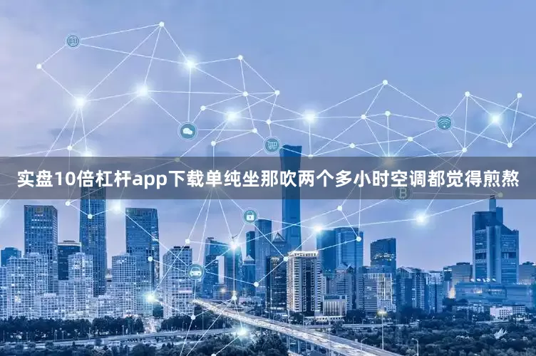 实盘10倍杠杆app下载单纯坐那吹两个多小时空调都觉得煎熬