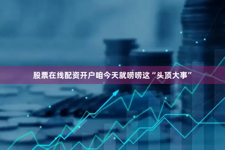 股票在线配资开户咱今天就唠唠这“头顶大事”